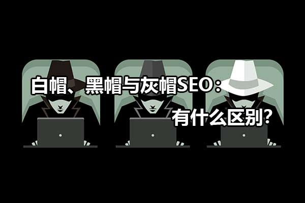 白帽、黑帽與灰帽SEO：有什么區別？